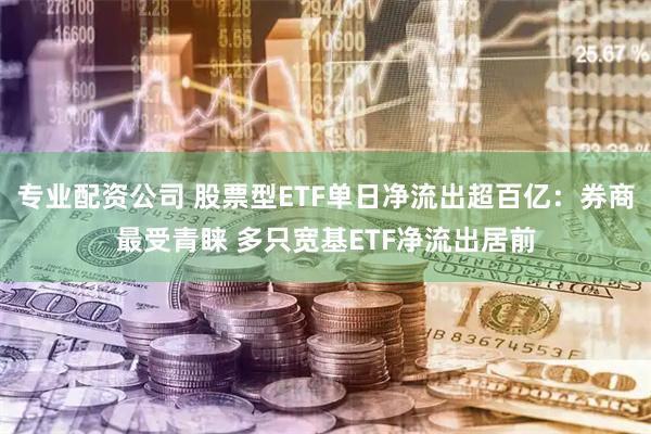专业配资公司 股票型ETF单日净流出超百亿:券商最受青睐 多只宽基ETF净流出居前