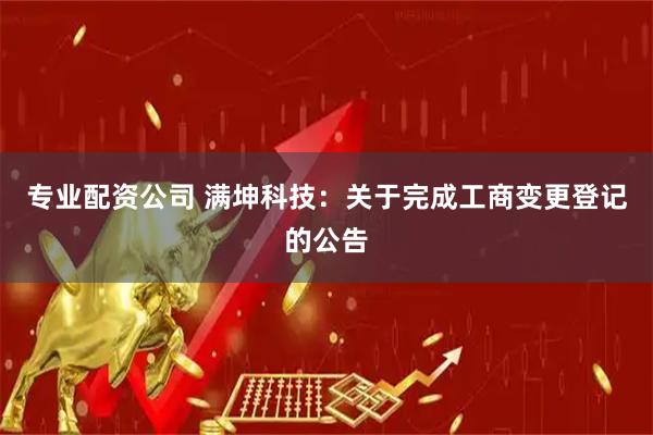 专业配资公司 满坤科技：关于完成工商变更登记的公告