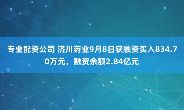 专业配资公司 济川药业9月8日获融资买入834.70万元，融资余额2.84亿元