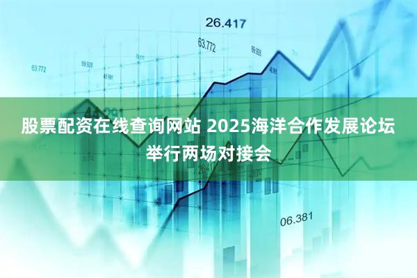 股票配资在线查询网站 2025海洋合作发展论坛举行两场对接会