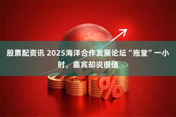 股票配资讯 2025海洋合作发展论坛“拖堂”一小时,嘉宾却说很值
