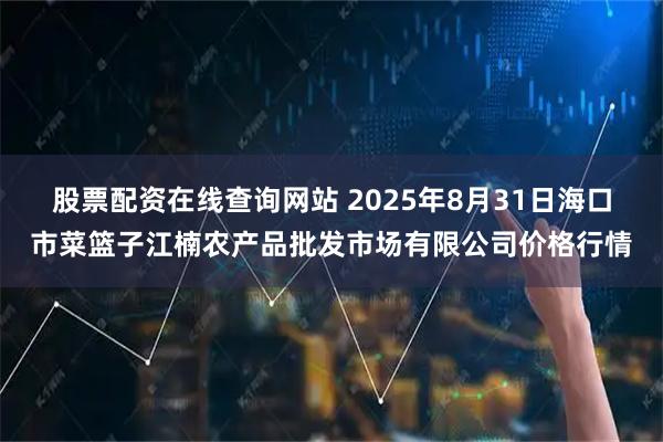 股票配资在线查询网站 2025年8月31日海口市菜篮子江楠农产品批发市场有限公司价格行情