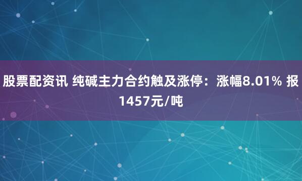 股票配资讯 纯碱主力合约触及涨停：涨幅8.01% 报1457元/吨