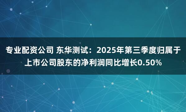 专业配资公司 东华测试：2025年第三季度归属于上市公司股东的净利润同比增长0.50%