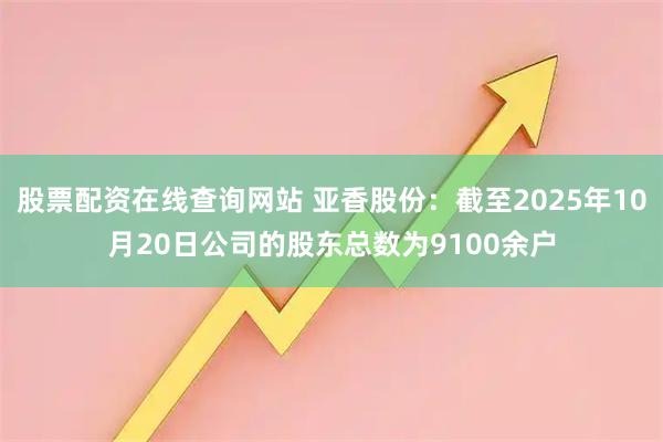 股票配资在线查询网站 亚香股份：截至2025年10月20日公司的股东总数为9100余户