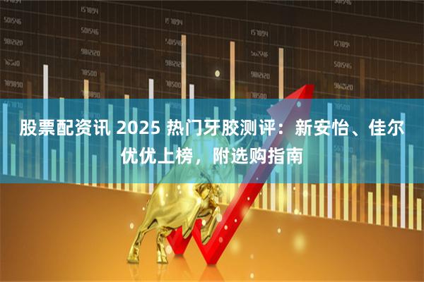 股票配资讯 2025 热门牙胶测评：新安怡、佳尔优优上榜，附选购指南