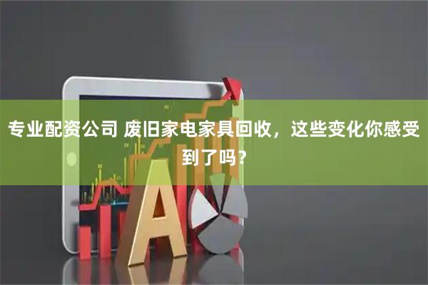 专业配资公司 废旧家电家具回收，这些变化你感受到了吗？