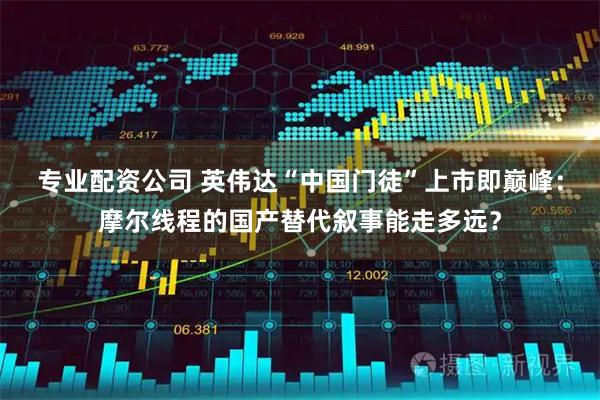 专业配资公司 英伟达“中国门徒”上市即巅峰：摩尔线程的国产替代叙事能走多远？