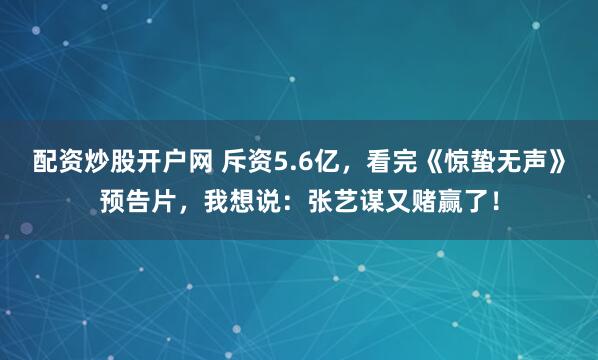配资炒股开户网 斥资5.6亿，看完《惊蛰无声》预告片，我想说：张艺谋又赌赢了！