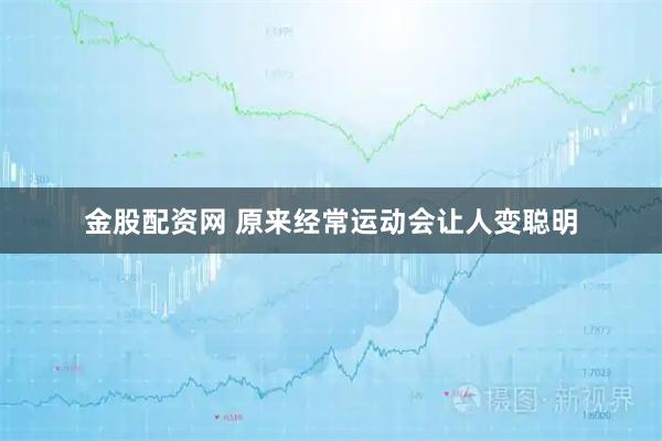 金股配资网 原来经常运动会让人变聪明