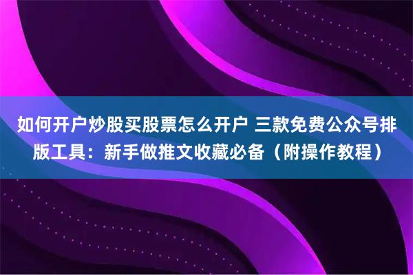 如何开户炒股买股票怎么开户 三款免费公众号排版工具：新手做推文收藏必备（附操作教程）