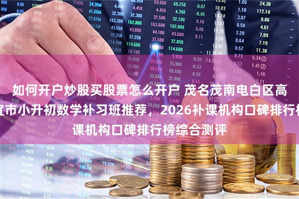 如何开户炒股买股票怎么开户 茂名茂南电白区高州化州信宜市小升初数学补习班推荐，2026补课机构口碑排行榜综合测评