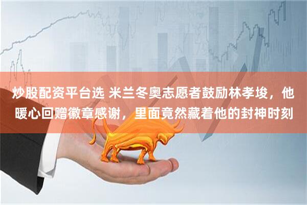 炒股配资平台选 米兰冬奥志愿者鼓励林孝埈，他暖心回赠徽章感谢，里面竟然藏着他的封神时刻