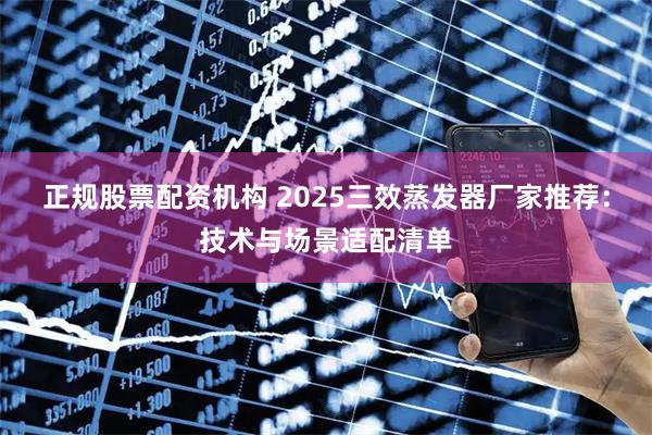正规股票配资机构 2025三效蒸发器厂家推荐:技术与场景适配清单
