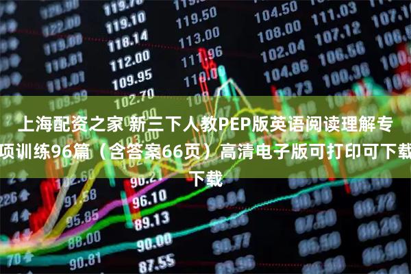 上海配资之家 新三下人教PEP版英语阅读理解专项训练96篇（含答案66页）高清电子版可打印可下载