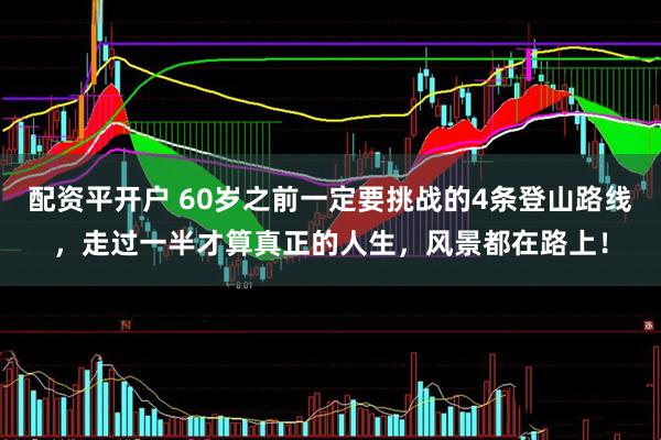 配资平开户 60岁之前一定要挑战的4条登山路线，走过一半才算真正的人生，风景都在路上！