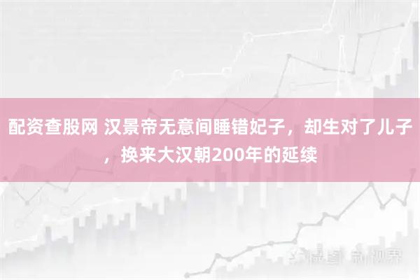 配资查股网 汉景帝无意间睡错妃子，却生对了儿子，换来大汉朝200年的延续