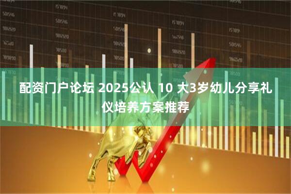 配资门户论坛 2025公认 10 大3岁幼儿分享礼仪培养方案推荐