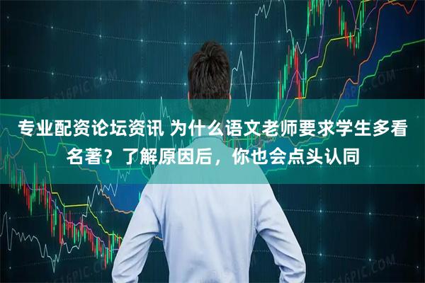 专业配资论坛资讯 为什么语文老师要求学生多看名著？了解原因后，你也会点头认同