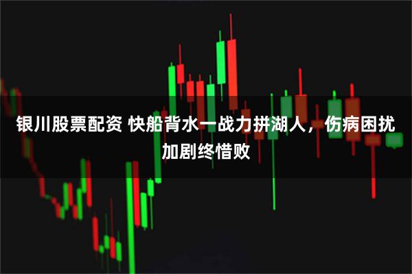 银川股票配资 快船背水一战力拼湖人，伤病困扰加剧终惜败