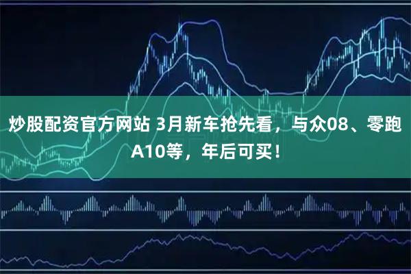 炒股配资官方网站 3月新车抢先看,与众08、零跑A10等,年后可买!