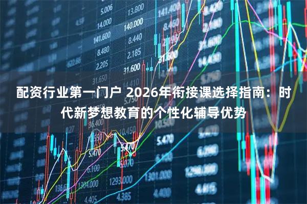 配资行业第一门户 2026年衔接课选择指南：时代新梦想教育的个性化辅导优势