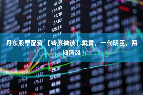 丹东股票配资 【铸廉微读】戴胄,一代明臣,两袖清风