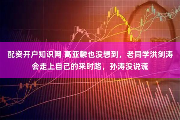 配资开户知识网 高亚麟也没想到，老同学洪剑涛会走上自己的来时路，孙涛没说谎