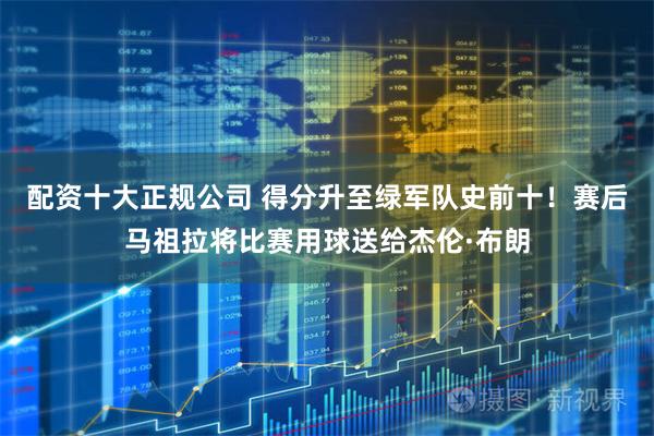 配资十大正规公司 得分升至绿军队史前十！赛后马祖拉将比赛用球送给杰伦·布朗
