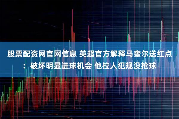股票配资网官网信息 英超官方解释马奎尔送红点：破坏明显进球机会 他拉人犯规没抢球