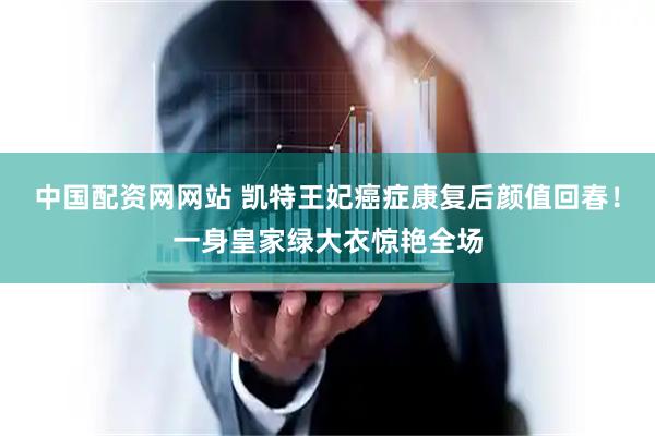 中国配资网网站 凯特王妃癌症康复后颜值回春!一身皇家绿大衣惊艳全场