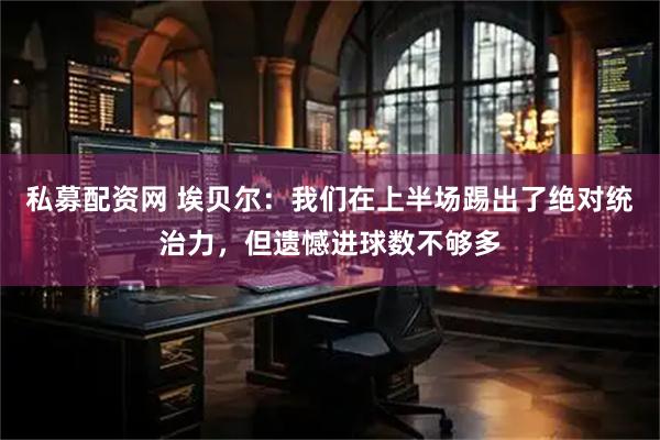私募配资网 埃贝尔：我们在上半场踢出了绝对统治力，但遗憾进球数不够多
