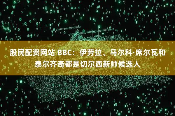 股民配资网站 BBC：伊劳拉、马尔科·席尔瓦和泰尔齐奇都是切尔西新帅候选人
