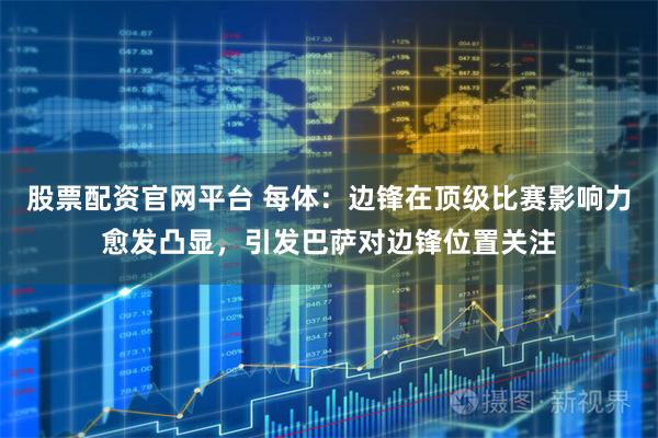 股票配资官网平台 每体：边锋在顶级比赛影响力愈发凸显，引发巴萨对边锋位置关注