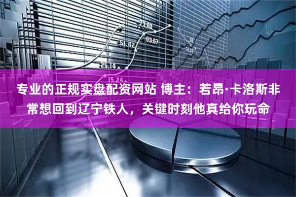 专业的正规实盘配资网站 博主：若昂·卡洛斯非常想回到辽宁铁人，关键时刻他真给你玩命