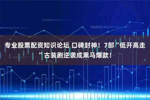 专业股票配资知识论坛 口碑封神！7部“低开高走”古装剧逆袭成黑马爆款！