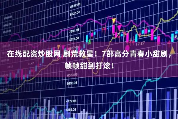 在线配资炒股网 剧荒救星！7部高分青春小甜剧，帧帧甜到打滚！