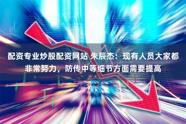 配资专业炒股配资网站 朱辰杰：现有人员大家都非常努力，防传中等细节方面需要提高