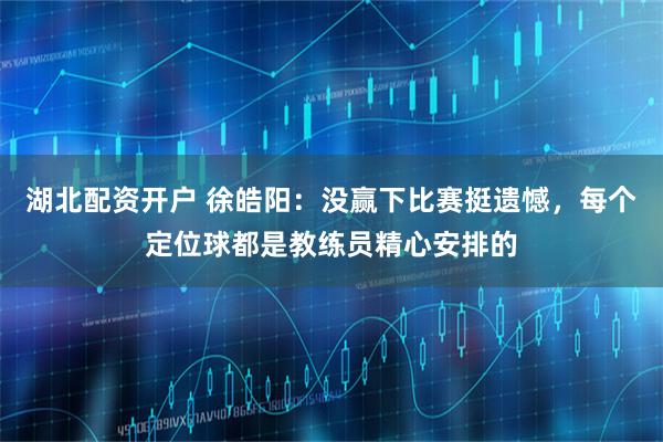 湖北配资开户 徐皓阳：没赢下比赛挺遗憾，每个定位球都是教练员精心安排的