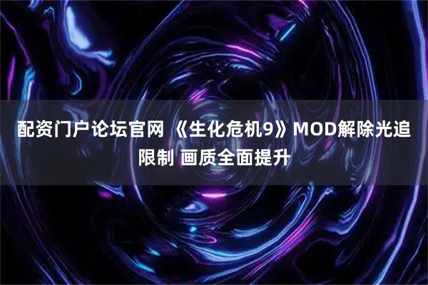 配资门户论坛官网 《生化危机9》MOD解除光追限制 画质全面提升