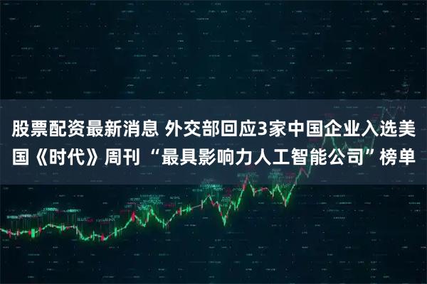 股票配资最新消息 外交部回应3家中国企业入选美国《时代》周刊 “最具影响力人工智能公司”榜单