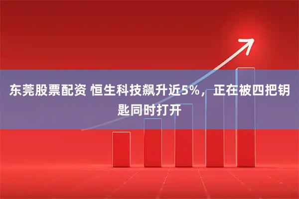 东莞股票配资 恒生科技飙升近5%，正在被四把钥匙同时打开