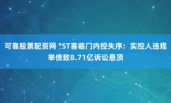 可靠股票配资网 *ST喜临门内控失序：实控人违规举债致8.71亿诉讼悬顶