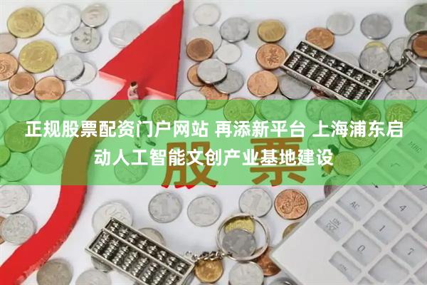 正规股票配资门户网站 再添新平台 上海浦东启动人工智能文创产业基地建设