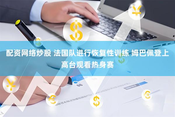 配资网络炒股 法国队进行恢复性训练 姆巴佩登上高台观看热身赛
