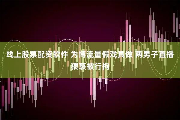 线上股票配资软件 为博流量假戏真做 两男子直播猥亵被行拘