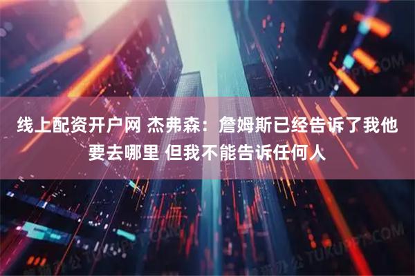 线上配资开户网 杰弗森：詹姆斯已经告诉了我他要去哪里 但我不能告诉任何人