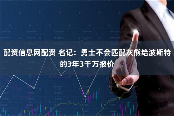配资信息网配资 名记：勇士不会匹配灰熊给波斯特的3年3千万报价