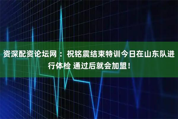 资深配资论坛网 ：祝铭震结束特训今日在山东队进行体检 通过后就会加盟！