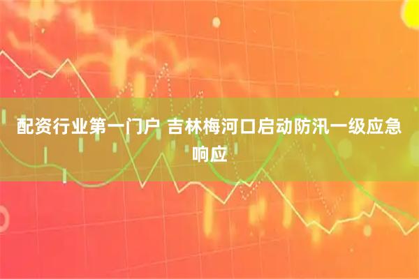 配资行业第一门户 吉林梅河口启动防汛一级应急响应